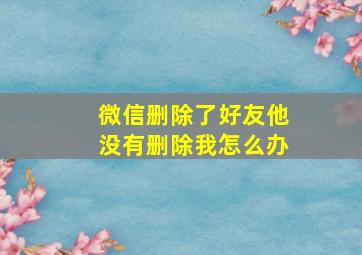 微信删除了好友他没有删除我怎么办