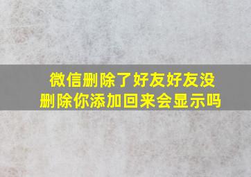 微信删除了好友好友没删除你添加回来会显示吗