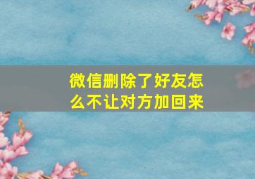 微信删除了好友怎么不让对方加回来