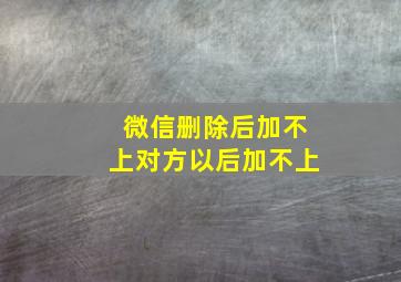 微信删除后加不上对方以后加不上