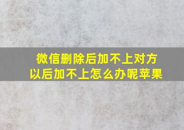 微信删除后加不上对方以后加不上怎么办呢苹果