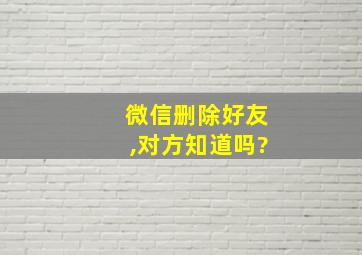 微信删除好友,对方知道吗?