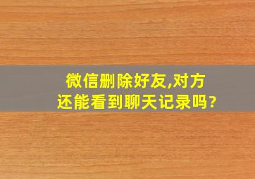 微信删除好友,对方还能看到聊天记录吗?