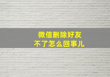 微信删除好友不了怎么回事儿