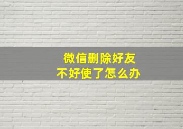 微信删除好友不好使了怎么办