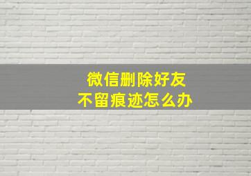 微信删除好友不留痕迹怎么办