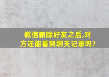 微信删除好友之后,对方还能看到聊天记录吗?