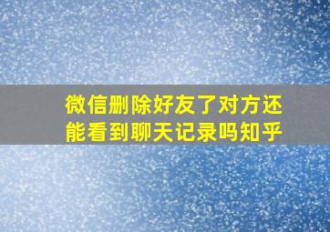 微信删除好友了对方还能看到聊天记录吗知乎