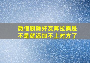 微信删除好友再拉黑是不是就添加不上对方了