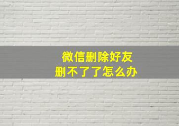 微信删除好友删不了了怎么办