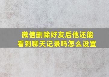 微信删除好友后他还能看到聊天记录吗怎么设置