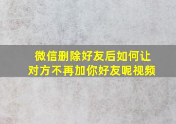 微信删除好友后如何让对方不再加你好友呢视频