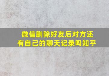 微信删除好友后对方还有自己的聊天记录吗知乎