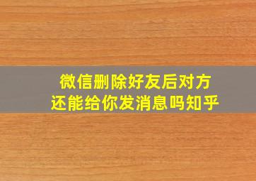 微信删除好友后对方还能给你发消息吗知乎