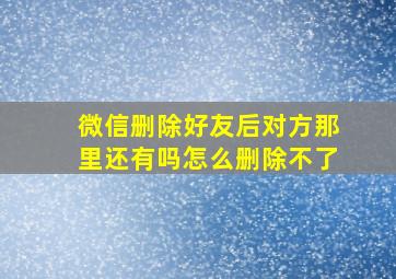 微信删除好友后对方那里还有吗怎么删除不了