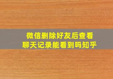 微信删除好友后查看聊天记录能看到吗知乎