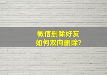 微信删除好友如何双向删除?