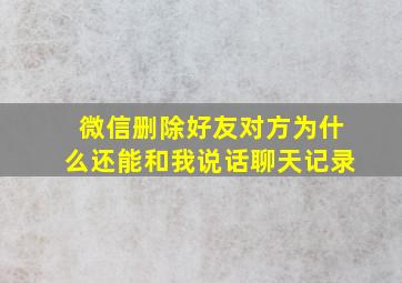 微信删除好友对方为什么还能和我说话聊天记录