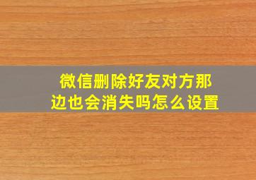 微信删除好友对方那边也会消失吗怎么设置