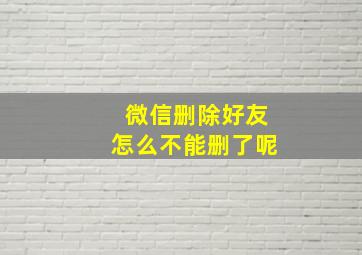 微信删除好友怎么不能删了呢