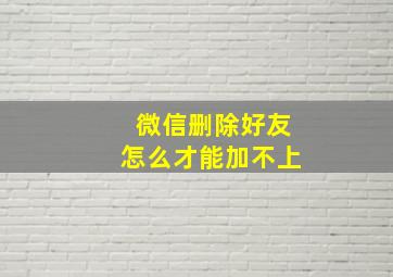 微信删除好友怎么才能加不上