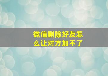 微信删除好友怎么让对方加不了