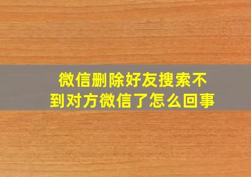 微信删除好友搜索不到对方微信了怎么回事