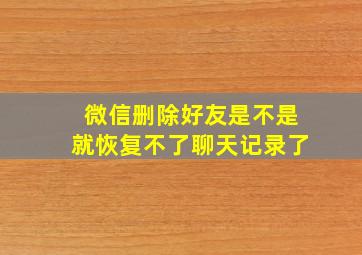 微信删除好友是不是就恢复不了聊天记录了