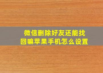 微信删除好友还能找回嘛苹果手机怎么设置