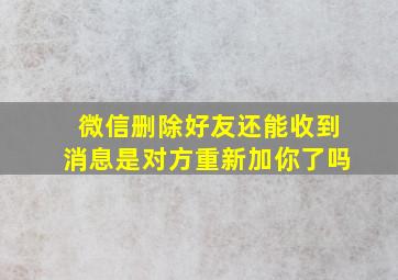 微信删除好友还能收到消息是对方重新加你了吗