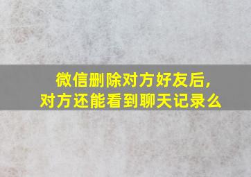 微信删除对方好友后,对方还能看到聊天记录么