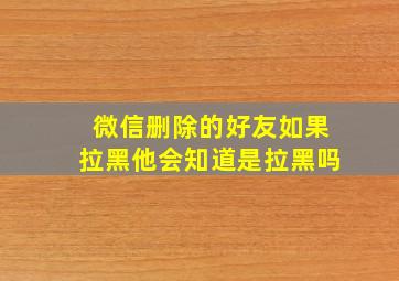 微信删除的好友如果拉黑他会知道是拉黑吗