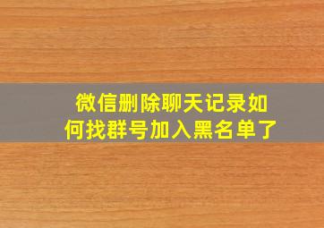 微信删除聊天记录如何找群号加入黑名单了