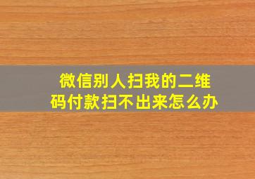 微信别人扫我的二维码付款扫不出来怎么办