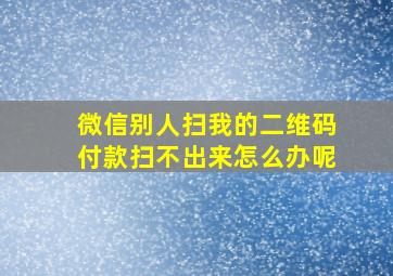 微信别人扫我的二维码付款扫不出来怎么办呢