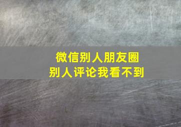 微信别人朋友圈别人评论我看不到