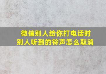 微信别人给你打电话时别人听到的铃声怎么取消