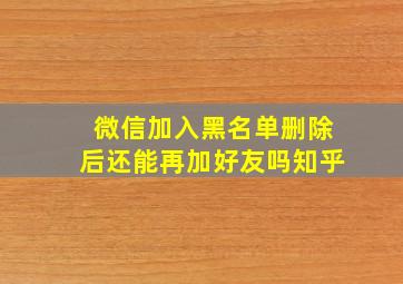 微信加入黑名单删除后还能再加好友吗知乎