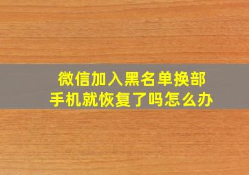 微信加入黑名单换部手机就恢复了吗怎么办