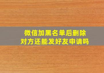 微信加黑名单后删除对方还能发好友申请吗