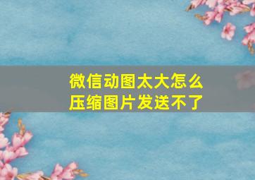 微信动图太大怎么压缩图片发送不了