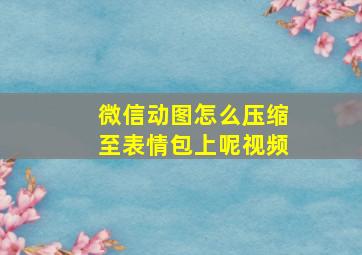 微信动图怎么压缩至表情包上呢视频