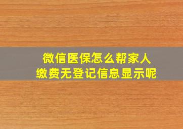 微信医保怎么帮家人缴费无登记信息显示呢