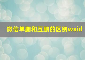 微信单删和互删的区别wxid