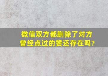 微信双方都删除了对方曾经点过的赞还存在吗?