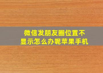 微信发朋友圈位置不显示怎么办呢苹果手机