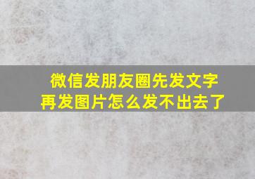 微信发朋友圈先发文字再发图片怎么发不出去了