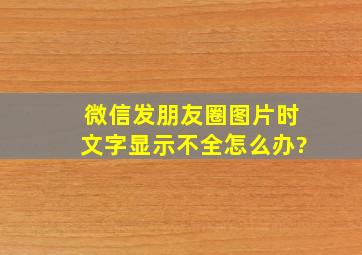 微信发朋友圈图片时文字显示不全怎么办?