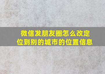 微信发朋友圈怎么改定位到别的城市的位置信息