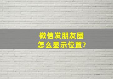 微信发朋友圈怎么显示位置?